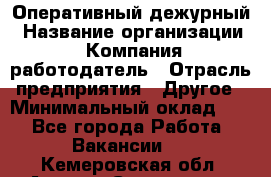 Оперативный дежурный › Название организации ­ Компания-работодатель › Отрасль предприятия ­ Другое › Минимальный оклад ­ 1 - Все города Работа » Вакансии   . Кемеровская обл.,Анжеро-Судженск г.